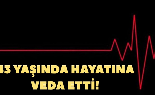 43 yaşında hayata veda etti