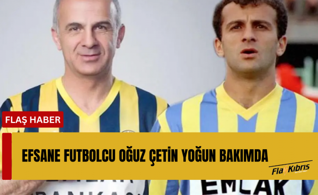 Fenerbahçe'nin efsanesi Oğuz Çetin yoğun bakımda