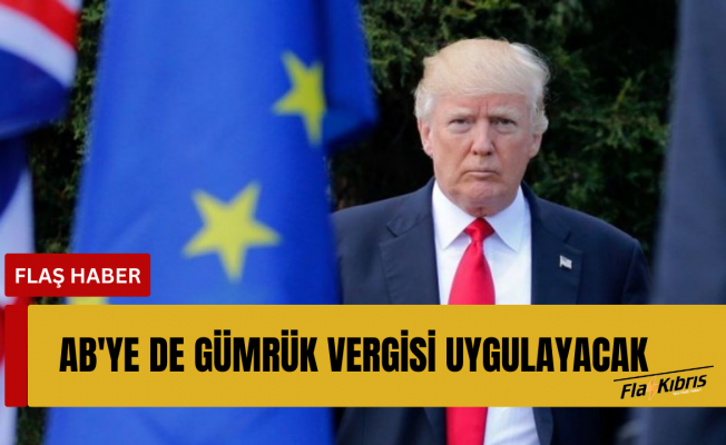 Trump, AB'ye de gümrük vergisi uygulayacaklarını açıkladı