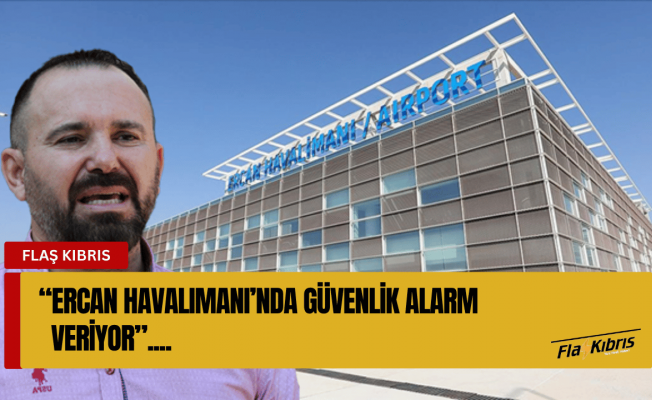 Güven Bengihan: Ercan Havalimanı’nda güvenlik alarm veriyor