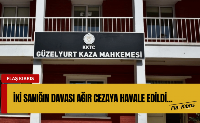 İki sanığın davası ağır cezaya havale edildi