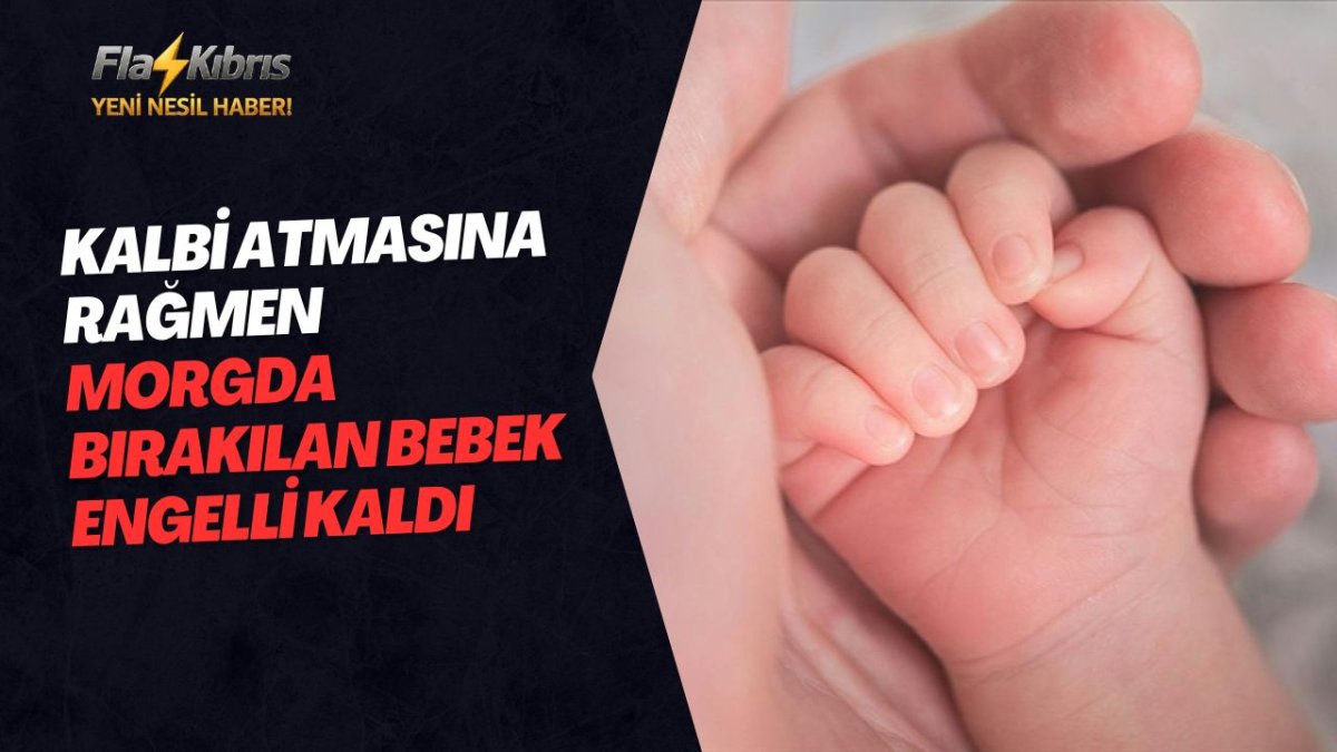 Kalbi atmasına rağmen morgda bırakılan bebek engelli kaldı